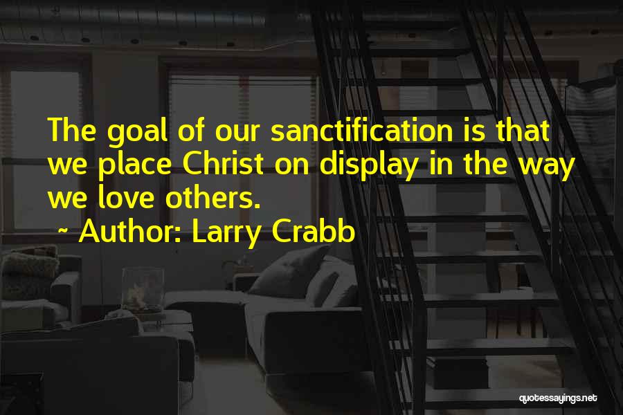 Larry Crabb Quotes: The Goal Of Our Sanctification Is That We Place Christ On Display In The Way We Love Others.