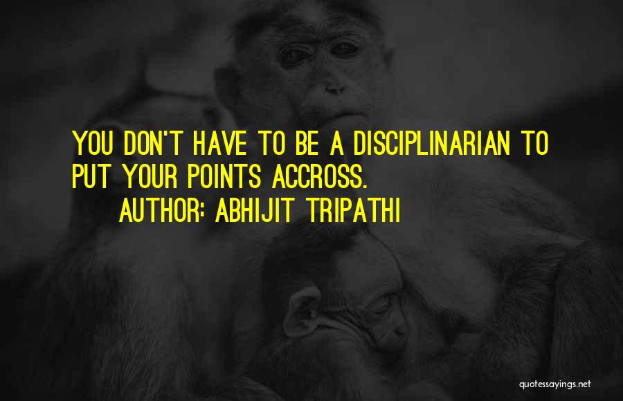 Abhijit Tripathi Quotes: You Don't Have To Be A Disciplinarian To Put Your Points Accross.