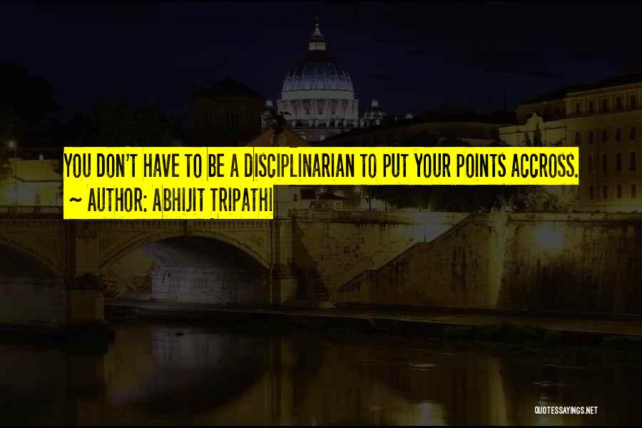 Abhijit Tripathi Quotes: You Don't Have To Be A Disciplinarian To Put Your Points Accross.
