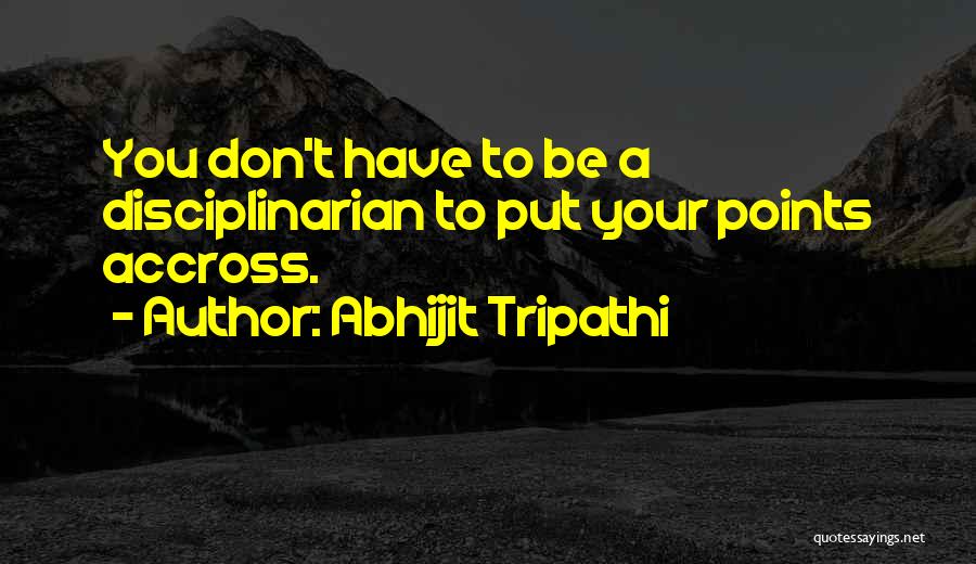 Abhijit Tripathi Quotes: You Don't Have To Be A Disciplinarian To Put Your Points Accross.