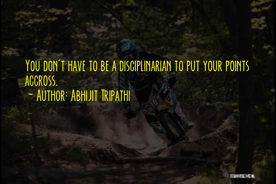 Abhijit Tripathi Quotes: You Don't Have To Be A Disciplinarian To Put Your Points Accross.