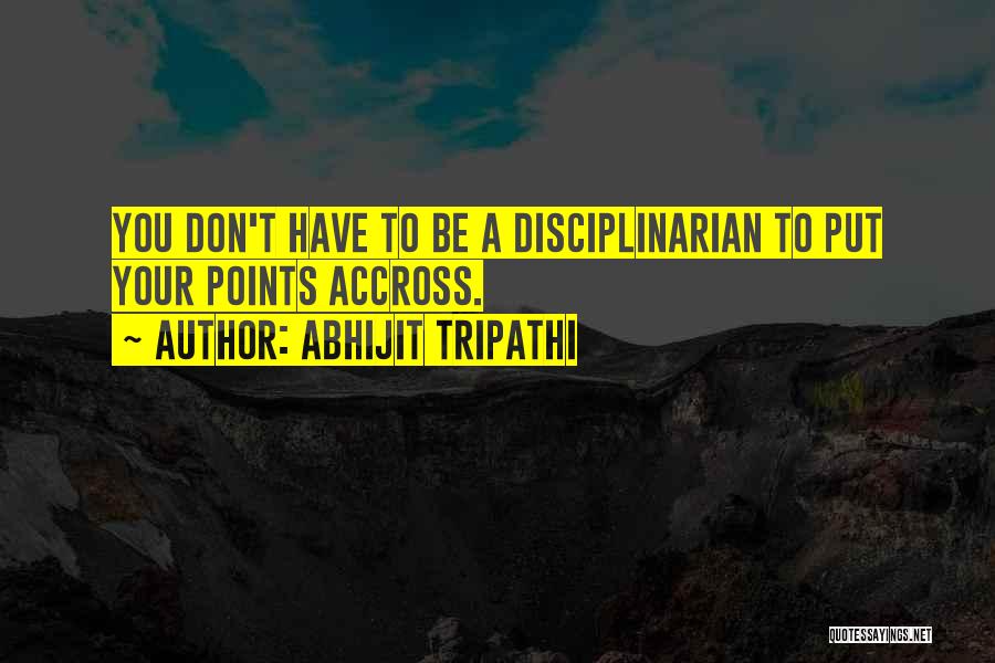 Abhijit Tripathi Quotes: You Don't Have To Be A Disciplinarian To Put Your Points Accross.