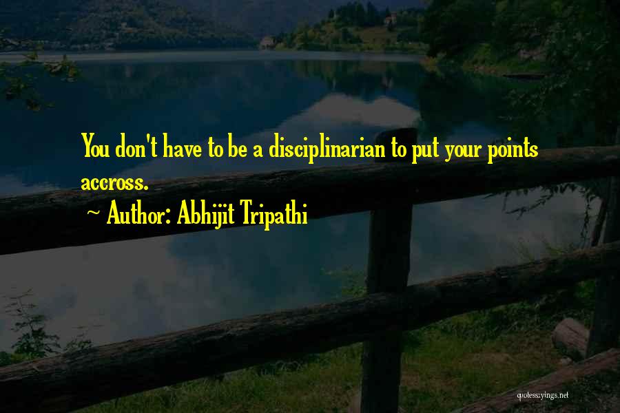Abhijit Tripathi Quotes: You Don't Have To Be A Disciplinarian To Put Your Points Accross.