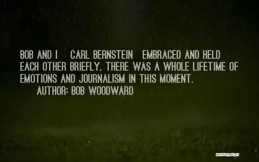 Bob Woodward Quotes: Bob And I [carl Bernstein]embraced And Held Each Other Briefly. There Was A Whole Lifetime Of Emotions And Journalism In