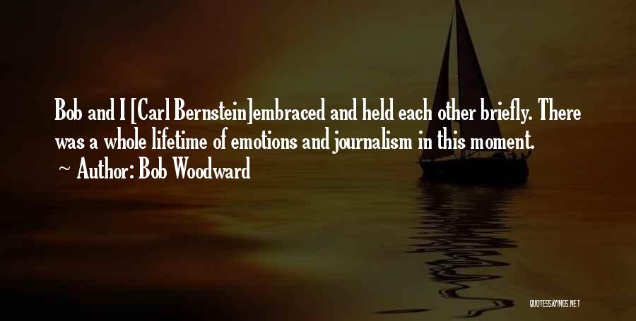 Bob Woodward Quotes: Bob And I [carl Bernstein]embraced And Held Each Other Briefly. There Was A Whole Lifetime Of Emotions And Journalism In