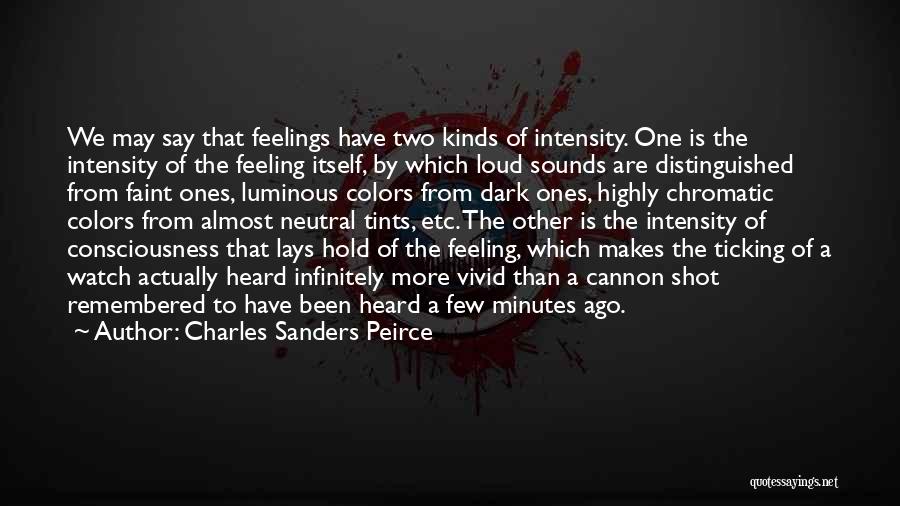 Charles Sanders Peirce Quotes: We May Say That Feelings Have Two Kinds Of Intensity. One Is The Intensity Of The Feeling Itself, By Which