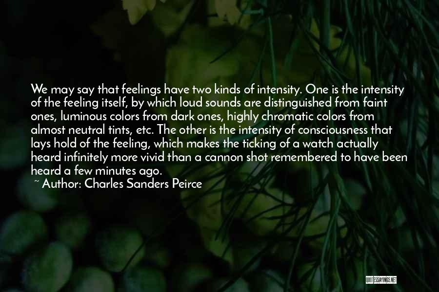 Charles Sanders Peirce Quotes: We May Say That Feelings Have Two Kinds Of Intensity. One Is The Intensity Of The Feeling Itself, By Which