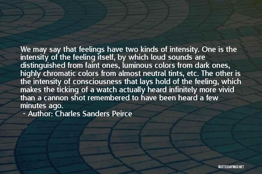 Charles Sanders Peirce Quotes: We May Say That Feelings Have Two Kinds Of Intensity. One Is The Intensity Of The Feeling Itself, By Which