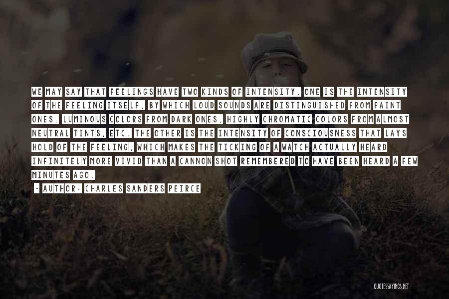 Charles Sanders Peirce Quotes: We May Say That Feelings Have Two Kinds Of Intensity. One Is The Intensity Of The Feeling Itself, By Which