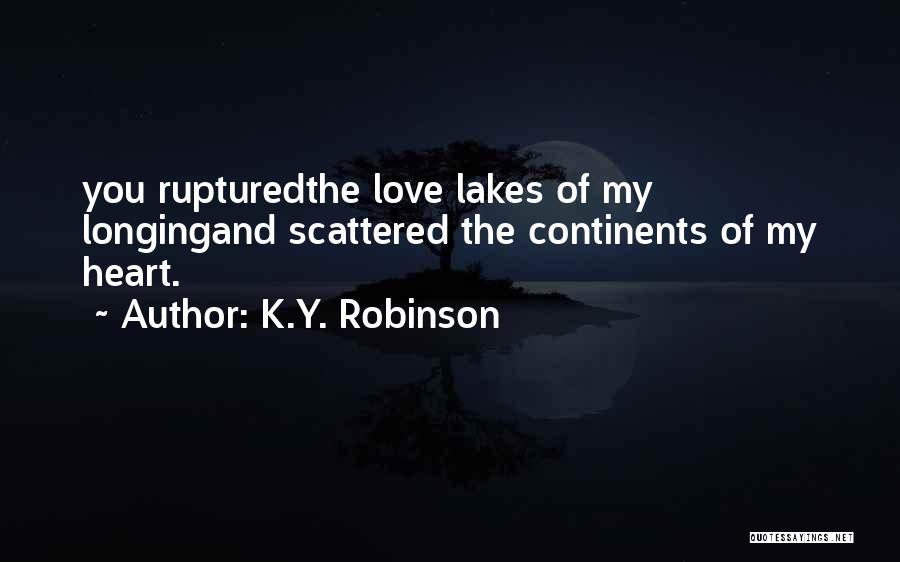 K.Y. Robinson Quotes: You Rupturedthe Love Lakes Of My Longingand Scattered The Continents Of My Heart.