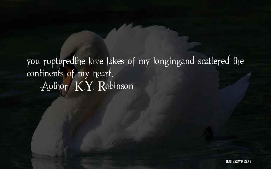 K.Y. Robinson Quotes: You Rupturedthe Love Lakes Of My Longingand Scattered The Continents Of My Heart.