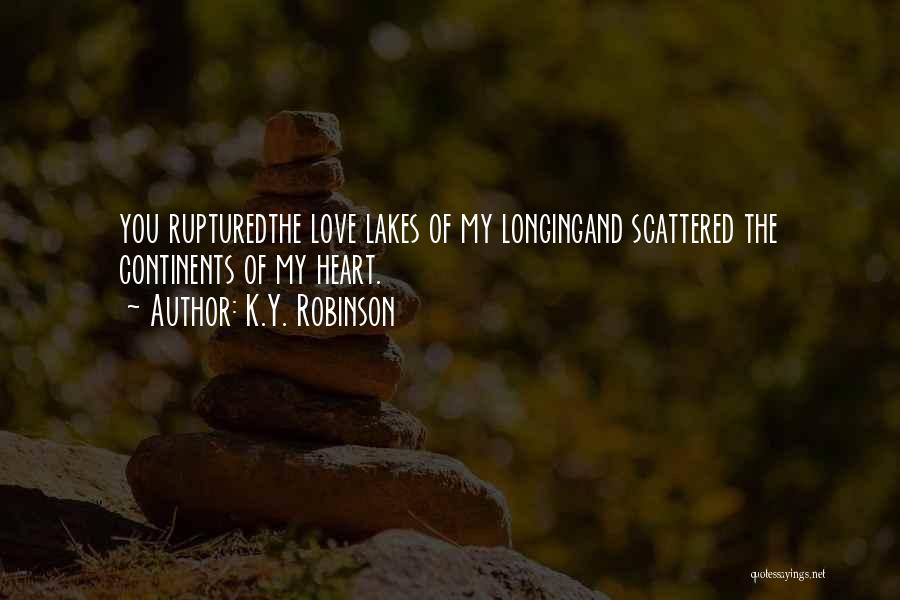 K.Y. Robinson Quotes: You Rupturedthe Love Lakes Of My Longingand Scattered The Continents Of My Heart.