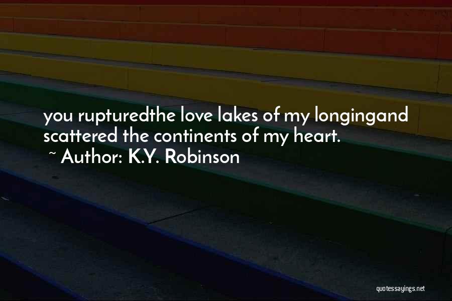 K.Y. Robinson Quotes: You Rupturedthe Love Lakes Of My Longingand Scattered The Continents Of My Heart.