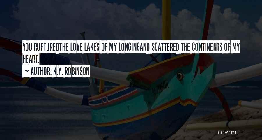 K.Y. Robinson Quotes: You Rupturedthe Love Lakes Of My Longingand Scattered The Continents Of My Heart.