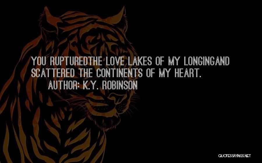 K.Y. Robinson Quotes: You Rupturedthe Love Lakes Of My Longingand Scattered The Continents Of My Heart.