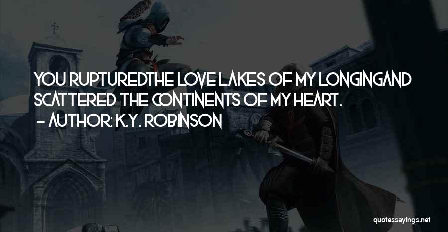 K.Y. Robinson Quotes: You Rupturedthe Love Lakes Of My Longingand Scattered The Continents Of My Heart.