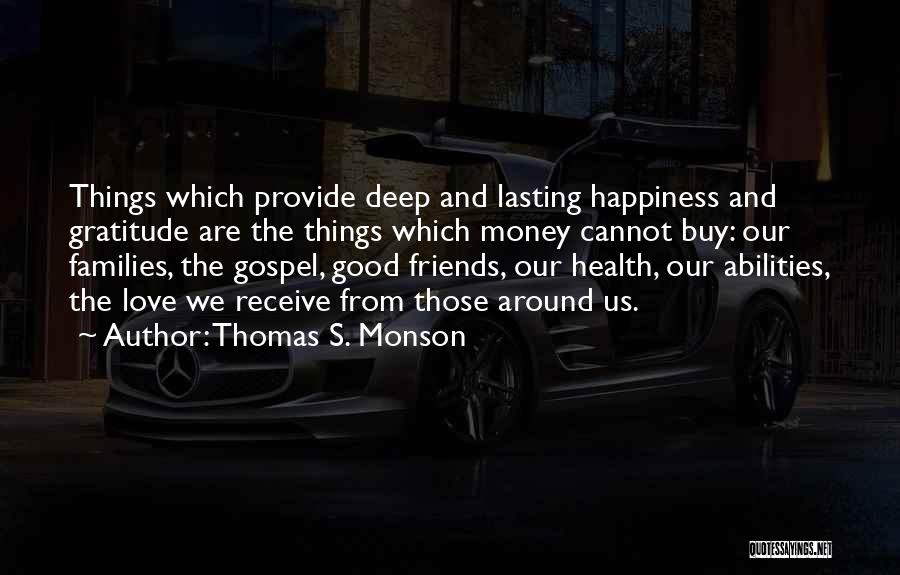 Thomas S. Monson Quotes: Things Which Provide Deep And Lasting Happiness And Gratitude Are The Things Which Money Cannot Buy: Our Families, The Gospel,