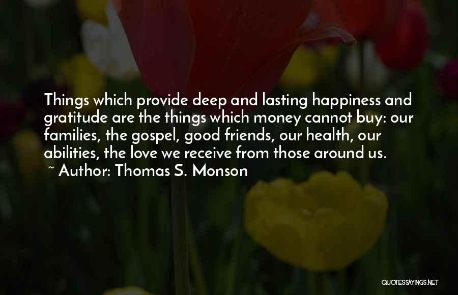 Thomas S. Monson Quotes: Things Which Provide Deep And Lasting Happiness And Gratitude Are The Things Which Money Cannot Buy: Our Families, The Gospel,