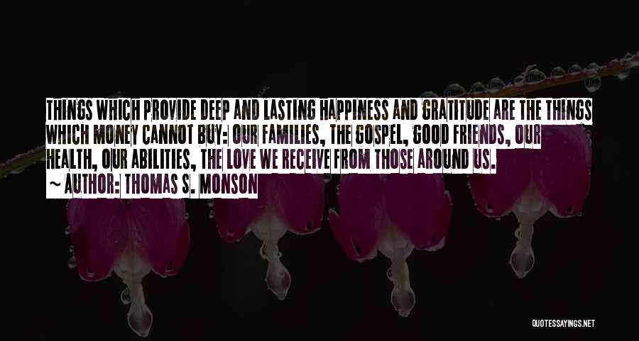 Thomas S. Monson Quotes: Things Which Provide Deep And Lasting Happiness And Gratitude Are The Things Which Money Cannot Buy: Our Families, The Gospel,