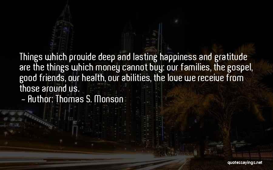 Thomas S. Monson Quotes: Things Which Provide Deep And Lasting Happiness And Gratitude Are The Things Which Money Cannot Buy: Our Families, The Gospel,