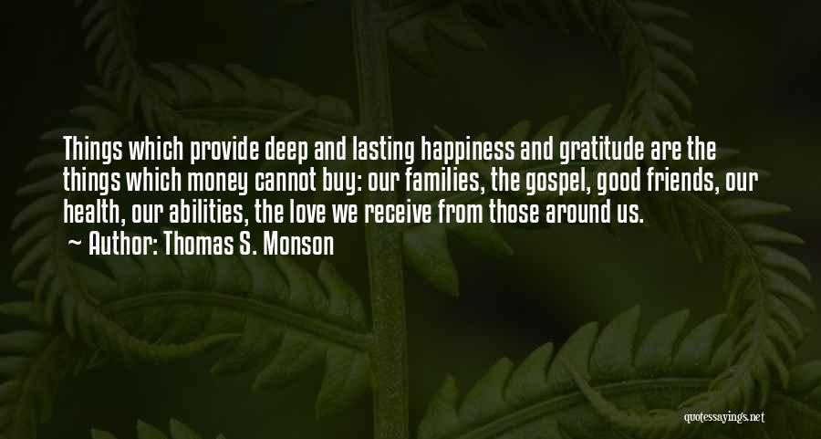 Thomas S. Monson Quotes: Things Which Provide Deep And Lasting Happiness And Gratitude Are The Things Which Money Cannot Buy: Our Families, The Gospel,