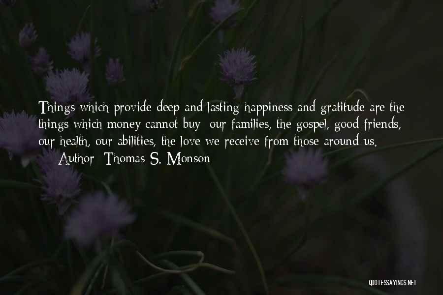 Thomas S. Monson Quotes: Things Which Provide Deep And Lasting Happiness And Gratitude Are The Things Which Money Cannot Buy: Our Families, The Gospel,