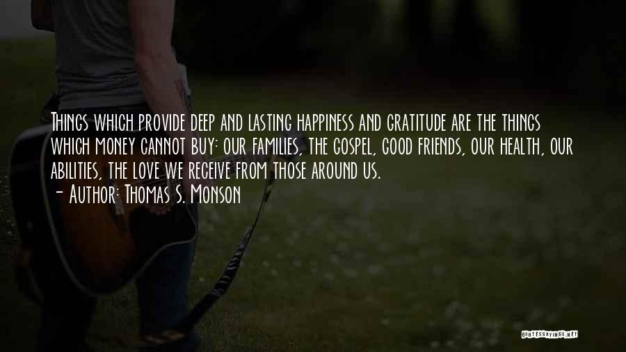 Thomas S. Monson Quotes: Things Which Provide Deep And Lasting Happiness And Gratitude Are The Things Which Money Cannot Buy: Our Families, The Gospel,