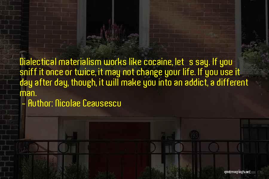 Nicolae Ceausescu Quotes: Dialectical Materialism Works Like Cocaine, Let's Say. If You Sniff It Once Or Twice, It May Not Change Your Life.