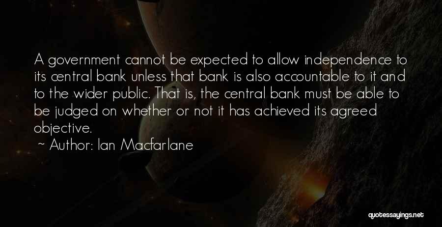 Ian Macfarlane Quotes: A Government Cannot Be Expected To Allow Independence To Its Central Bank Unless That Bank Is Also Accountable To It