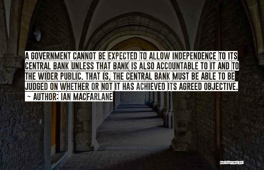 Ian Macfarlane Quotes: A Government Cannot Be Expected To Allow Independence To Its Central Bank Unless That Bank Is Also Accountable To It