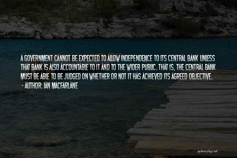 Ian Macfarlane Quotes: A Government Cannot Be Expected To Allow Independence To Its Central Bank Unless That Bank Is Also Accountable To It