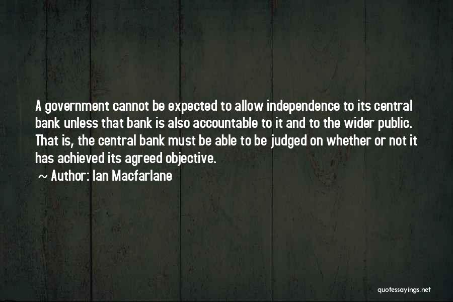 Ian Macfarlane Quotes: A Government Cannot Be Expected To Allow Independence To Its Central Bank Unless That Bank Is Also Accountable To It