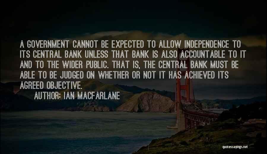 Ian Macfarlane Quotes: A Government Cannot Be Expected To Allow Independence To Its Central Bank Unless That Bank Is Also Accountable To It