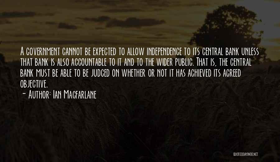 Ian Macfarlane Quotes: A Government Cannot Be Expected To Allow Independence To Its Central Bank Unless That Bank Is Also Accountable To It