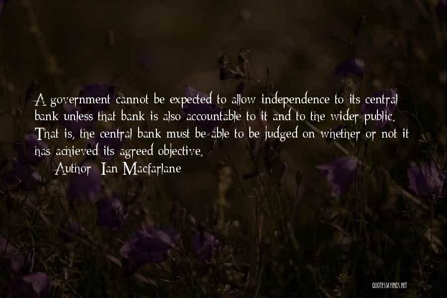 Ian Macfarlane Quotes: A Government Cannot Be Expected To Allow Independence To Its Central Bank Unless That Bank Is Also Accountable To It