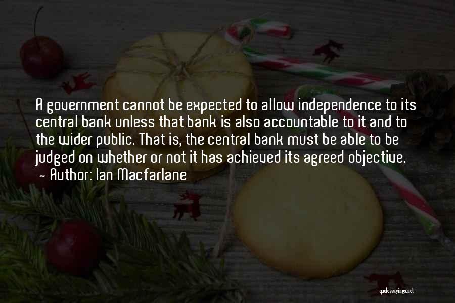 Ian Macfarlane Quotes: A Government Cannot Be Expected To Allow Independence To Its Central Bank Unless That Bank Is Also Accountable To It