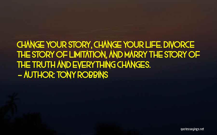 Tony Robbins Quotes: Change Your Story, Change Your Life. Divorce The Story Of Limitation, And Marry The Story Of The Truth And Everything