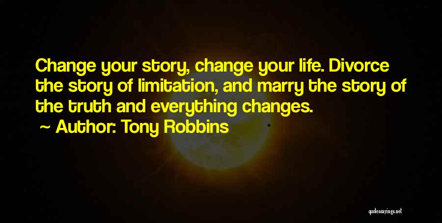 Tony Robbins Quotes: Change Your Story, Change Your Life. Divorce The Story Of Limitation, And Marry The Story Of The Truth And Everything