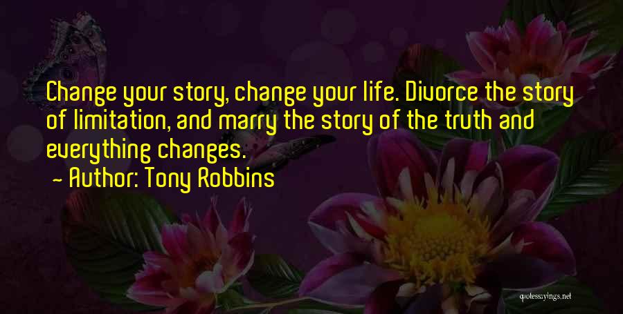 Tony Robbins Quotes: Change Your Story, Change Your Life. Divorce The Story Of Limitation, And Marry The Story Of The Truth And Everything