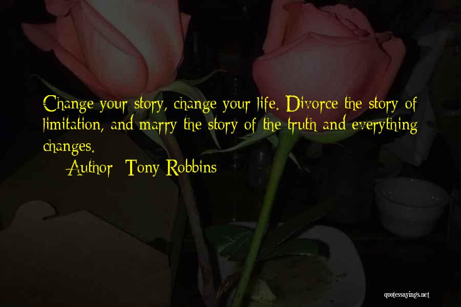 Tony Robbins Quotes: Change Your Story, Change Your Life. Divorce The Story Of Limitation, And Marry The Story Of The Truth And Everything