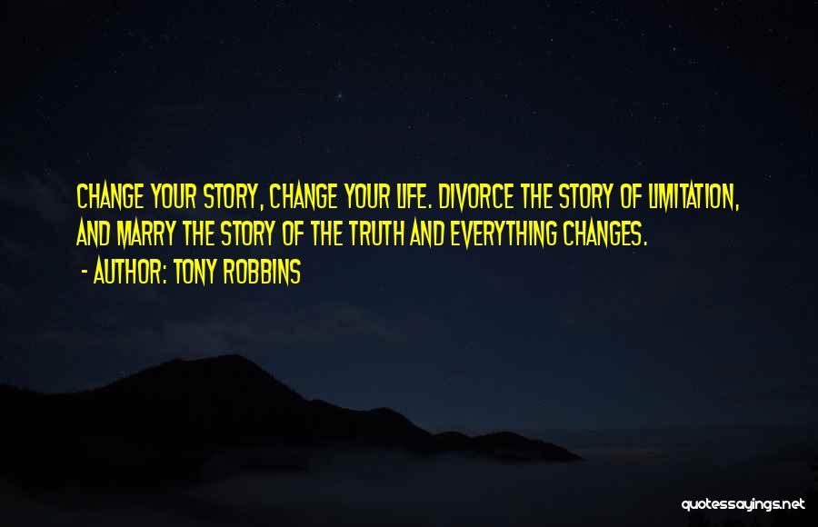 Tony Robbins Quotes: Change Your Story, Change Your Life. Divorce The Story Of Limitation, And Marry The Story Of The Truth And Everything