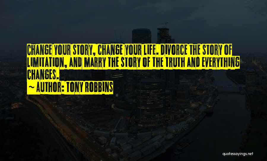 Tony Robbins Quotes: Change Your Story, Change Your Life. Divorce The Story Of Limitation, And Marry The Story Of The Truth And Everything