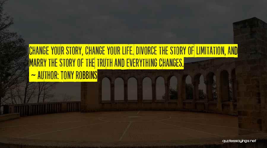 Tony Robbins Quotes: Change Your Story, Change Your Life. Divorce The Story Of Limitation, And Marry The Story Of The Truth And Everything