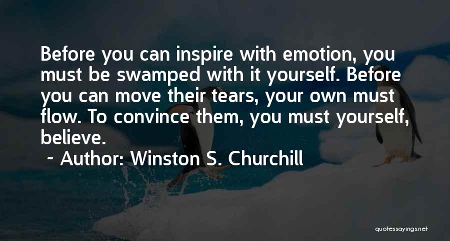Winston S. Churchill Quotes: Before You Can Inspire With Emotion, You Must Be Swamped With It Yourself. Before You Can Move Their Tears, Your