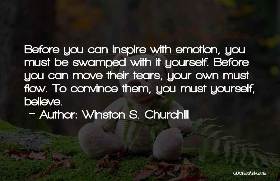 Winston S. Churchill Quotes: Before You Can Inspire With Emotion, You Must Be Swamped With It Yourself. Before You Can Move Their Tears, Your