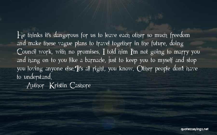 Kristin Cashore Quotes: He Thinks It's Dangerous For Us To Leave Each Other So Much Freedom And Make These Vague Plans To Travel