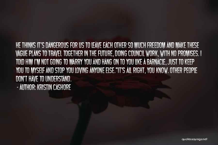 Kristin Cashore Quotes: He Thinks It's Dangerous For Us To Leave Each Other So Much Freedom And Make These Vague Plans To Travel