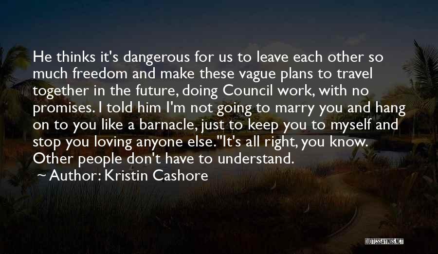 Kristin Cashore Quotes: He Thinks It's Dangerous For Us To Leave Each Other So Much Freedom And Make These Vague Plans To Travel