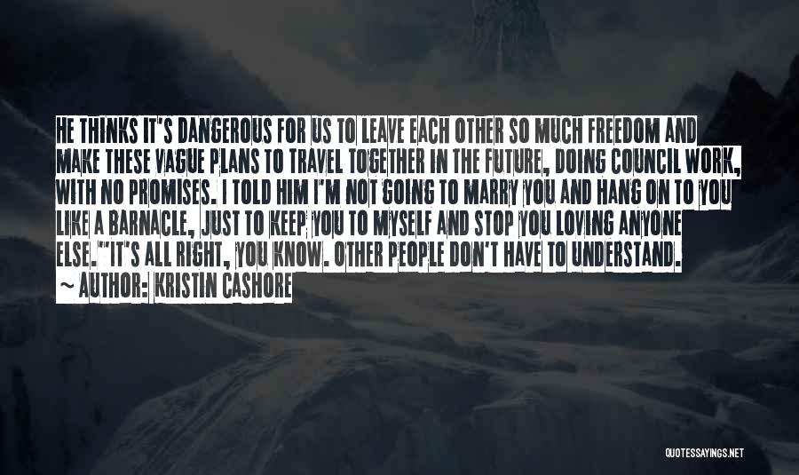 Kristin Cashore Quotes: He Thinks It's Dangerous For Us To Leave Each Other So Much Freedom And Make These Vague Plans To Travel