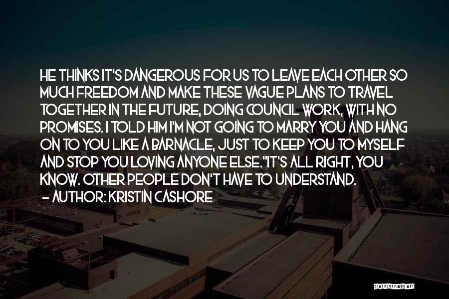 Kristin Cashore Quotes: He Thinks It's Dangerous For Us To Leave Each Other So Much Freedom And Make These Vague Plans To Travel